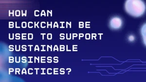 How Can Blockchain be Used to Support Sustainable Business Practices?